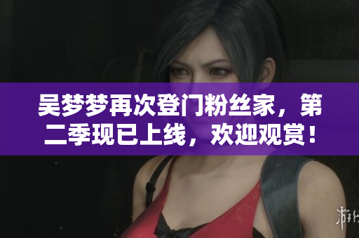 吳夢(mèng)夢(mèng)再次登門粉絲家，第二季現(xiàn)已上線，歡迎觀賞！