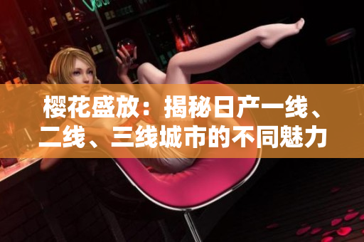 櫻花盛放：揭秘日產(chǎn)一線、二線、三線城市的不同魅力