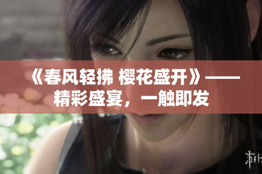 《春風(fēng)輕拂 櫻花盛開》——精彩盛宴，一觸即發(fā)