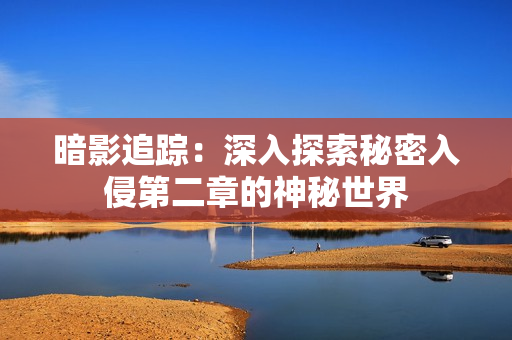 暗影追蹤：深入探索秘密入侵第二章的神秘世界
