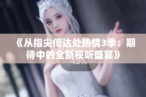 《從指尖傳達(dá)處熱情3季：期待中的全新視聽盛宴》