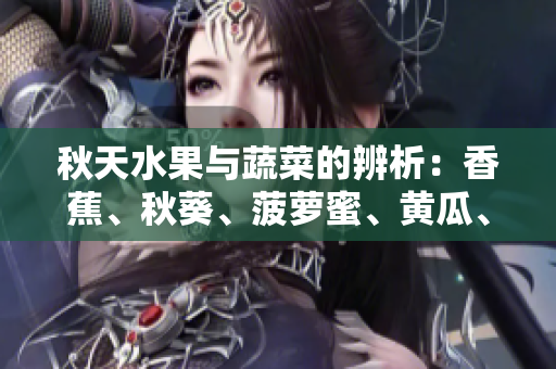 秋天水果與蔬菜的辨析：香蕉、秋葵、菠蘿蜜、黃瓜、絲瓜的特征與區(qū)別