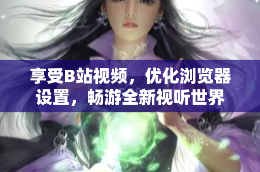 享受B站視頻，優(yōu)化瀏覽器設(shè)置，暢游全新視聽世界