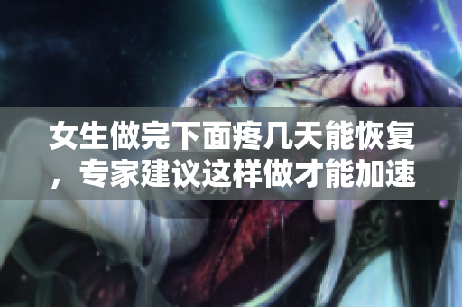 女生做完下面疼幾天能恢復(fù)，專家建議這樣做才能加速康復(fù)