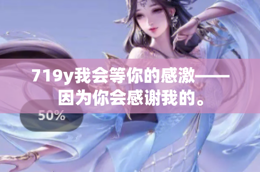 719y我會等你的感激——因?yàn)槟銜兄x我的。