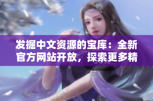發(fā)掘中文資源的寶庫：全新官方網(wǎng)站開放，探索更多精彩內(nèi)容