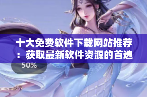 十大免費軟件下載網(wǎng)站推薦：獲取最新軟件資源的首選平臺