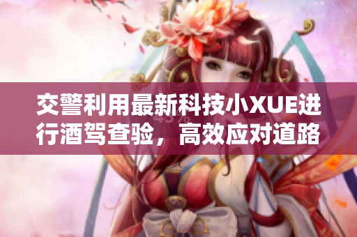 交警利用最新科技小XUE進行酒駕查驗，高效應對道路安全隱患