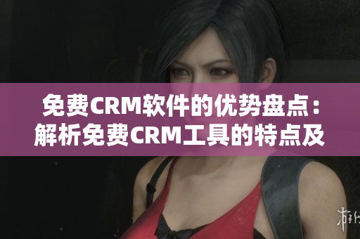 免費CRM軟件的優(yōu)勢盤點：解析免費CRM工具的特點及優(yōu)點