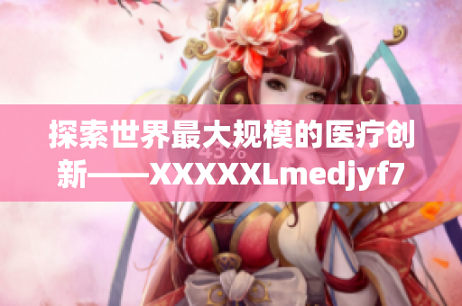 探索世界最大規(guī)模的醫(yī)療創(chuàng)新——XXXXXLmedjyf7777777