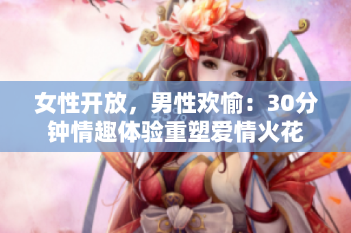 女性開(kāi)放，男性歡愉：30分鐘情趣體驗(yàn)重塑愛(ài)情火花
