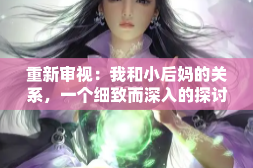 重新審視：我和小后媽的關(guān)系，一個(gè)細(xì)致而深入的探討