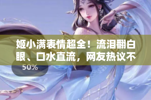 姬小滿表情超全！流淚翻白眼、口水直流，網(wǎng)友熱議不停！