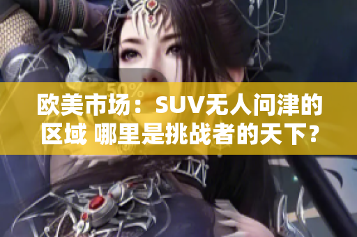 歐美市場(chǎng)：SUV無(wú)人問(wèn)津的區(qū)域 哪里是挑戰(zhàn)者的天下？