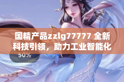 國(guó)精產(chǎn)品zzlg77777 全新科技引領(lǐng)，助力工業(yè)智能化發(fā)展