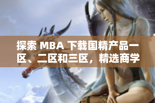 探索 MBA 下載國(guó)精產(chǎn)品一區(qū)、二區(qū)和三區(qū)，精選商學(xué)院資源