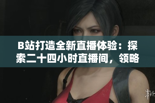 B站打造全新直播體驗：探索二十四小時直播間，領略不間斷的精彩內容