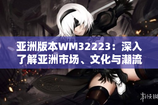 亞洲版本WM32223：深入了解亞洲市場、文化與潮流的必讀指南