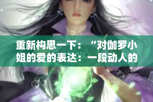 重新構思一下：“對伽羅小姐的愛的表達：一段動人的手寫情書”。