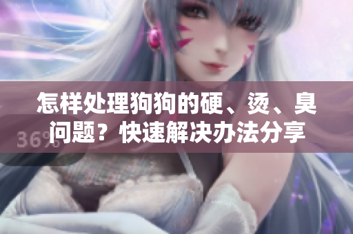 怎樣處理狗狗的硬、燙、臭問題？快速解決辦法分享