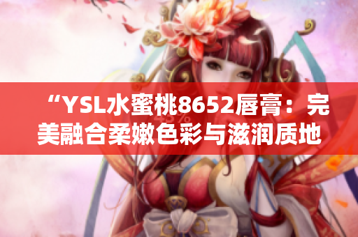 “YSL水蜜桃8652唇膏：完美融合柔嫩色彩與滋潤質地，打造迷人雙唇”