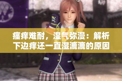 瘙癢難耐，濕氣彌漫：解析下邊癢還一直濕漉漉的原因與應(yīng)對策略