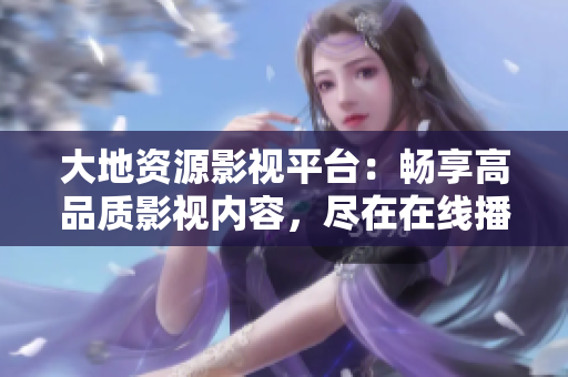大地資源影視平臺：暢享高品質影視內容，盡在在線播放
