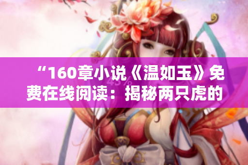 “160章小說《溫如玉》免費在線閱讀：揭秘兩只虎的故事”