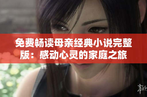 免費暢讀母親經(jīng)典小說完整版：感動心靈的家庭之旅