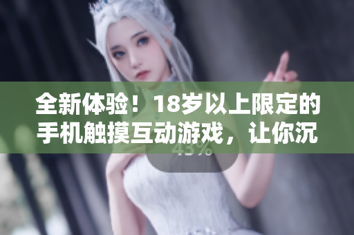 全新體驗！18歲以上限定的手機觸摸互動游戲，讓你沉浸于奇妙世界