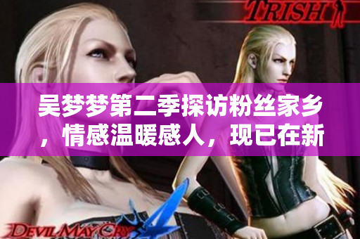 吳夢夢第二季探訪粉絲家鄉(xiāng)，情感溫暖感人，現(xiàn)已在新華網(wǎng)1080線上播出