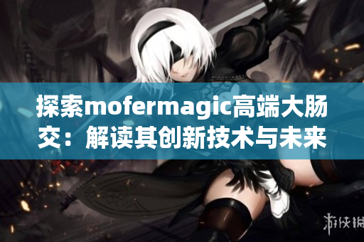 探索mofermagic高端大腸交：解讀其創(chuàng)新技術與未來發(fā)展