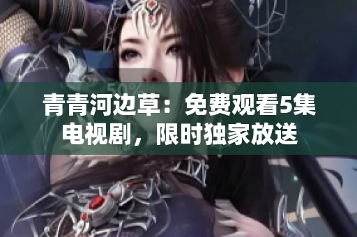 青青河邊草：免費觀看5集電視劇，限時獨家放送