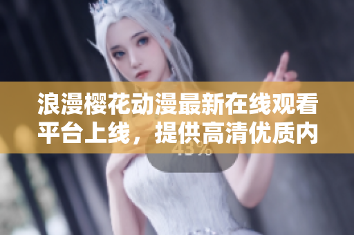 浪漫櫻花動漫最新在線觀看平臺上線，提供高清優(yōu)質內容