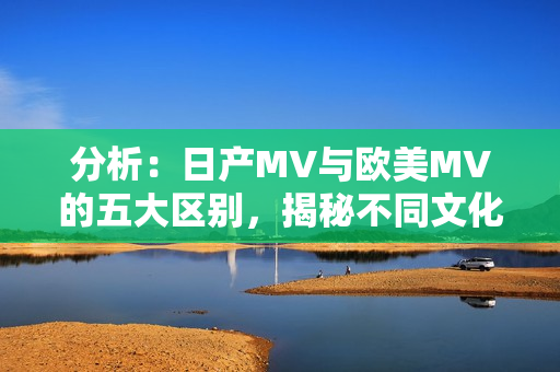 分析：日產MV與歐美MV的五大區(qū)別，揭秘不同文化背景下的音樂視頻風格