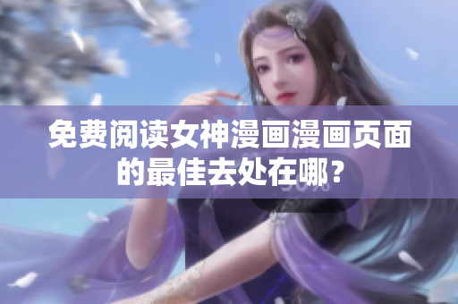 免費閱讀女神漫畫漫畫頁面的最佳去處在哪？