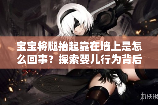 寶寶將腿抬起靠在墻上是怎么回事?探索嬰兒行為背后的原因與意義 寶寶將腿抬起靠在墻上是怎么回事?探索嬰兒行為背后的原因與意義
