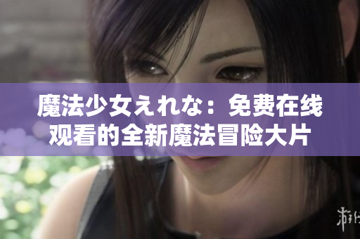 魔法少女えれな：免費在線觀看的全新魔法冒險大片