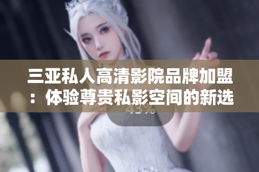 三亞私人高清影院品牌加盟：體驗(yàn)尊貴私影空間的新選擇