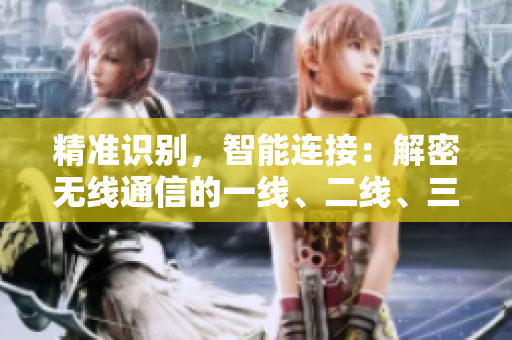 精準(zhǔn)識(shí)別，智能連接：解密無(wú)線通信的一線、二線、三線技術(shù)差異