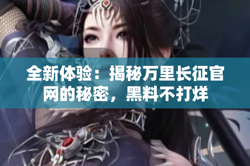 全新體驗：揭秘萬里長征官網(wǎng)的秘密，黑料不打烊