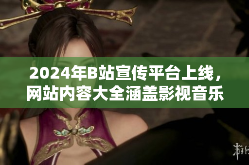 2024年B站宣傳平臺(tái)上線，網(wǎng)站內(nèi)容大全涵蓋影視音樂(lè)資訊，超級(jí)吸引眼球