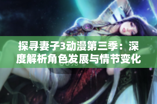 探尋妻子3動(dòng)漫第三季：深度解析角色發(fā)展與情節(jié)變化