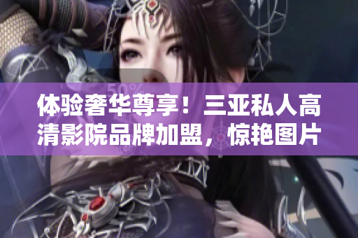體驗奢華尊享！三亞私人高清影院品牌加盟，驚艷圖片曝光，讓您盡享私人電影盛宴！