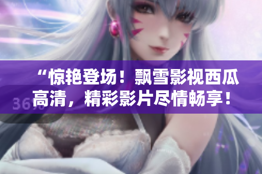 “驚艷登場(chǎng)！飄雪影視西瓜高清，精彩影片盡情暢享！”