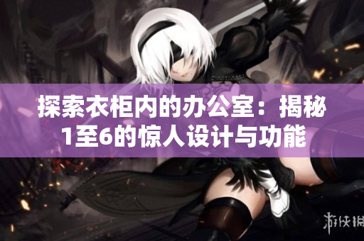 探索衣柜內(nèi)的辦公室：揭秘1至6的驚人設(shè)計與功能