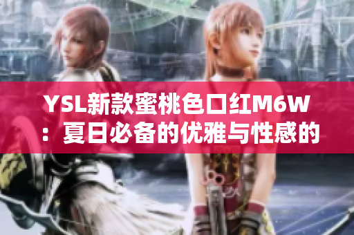 YSL新款蜜桃色口紅M6W：夏日必備的優(yōu)雅與性感的完美結(jié)合