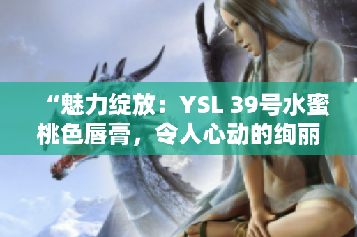 “魅力綻放:YSL 39號(hào)水蜜桃色唇膏,令人心動(dòng)的絢麗色彩!” “魅力綻放:YSL 39號(hào)水蜜桃色唇膏,令人心動(dòng)的絢麗色彩!”