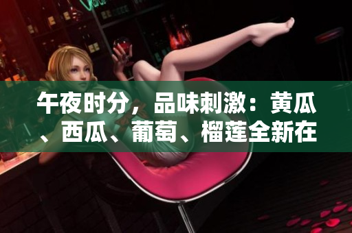 午夜時(shí)分，品味刺激：黃瓜、西瓜、葡萄、榴蓮全新在線體驗(yàn)