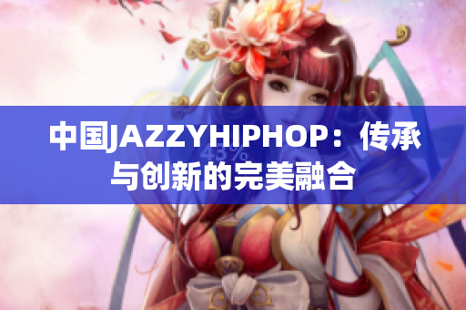 中國(guó)JAZZYHIPHOP：傳承與創(chuàng)新的完美融合